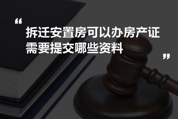 拆迁安置房可以办房产证需要提交哪些资料