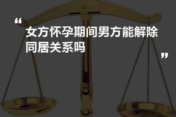 女方怀孕期间男方能解除同居关系吗