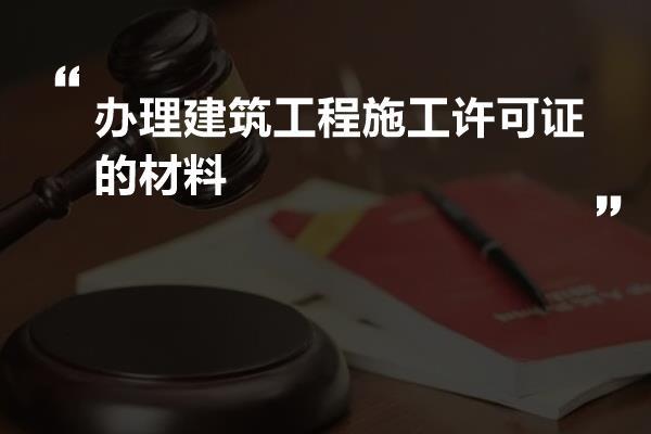 办理建筑工程施工许可证的材料
