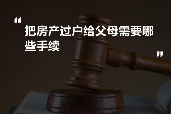 把房产过户给父母需要哪些手续