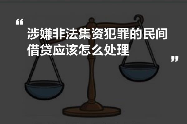 涉嫌非法集资犯罪的民间借贷应该怎么处理