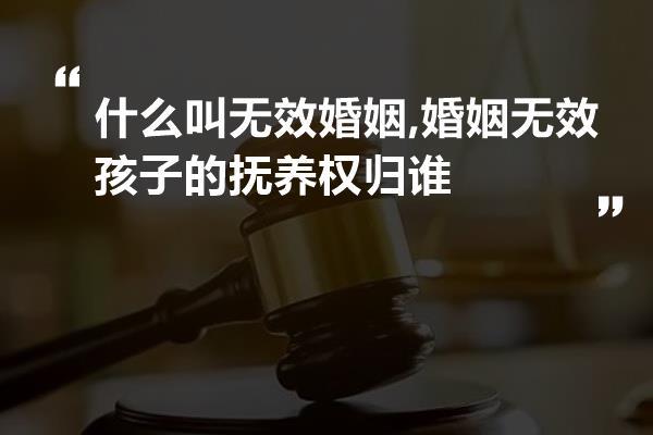 什么叫无效婚姻?婚姻无效孩子的抚养权归谁