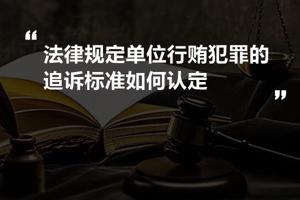 法律规定单位行贿犯罪的追诉标准如何认定