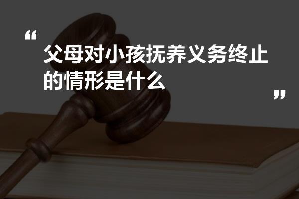 父母对小孩抚养义务终止的情形是什么