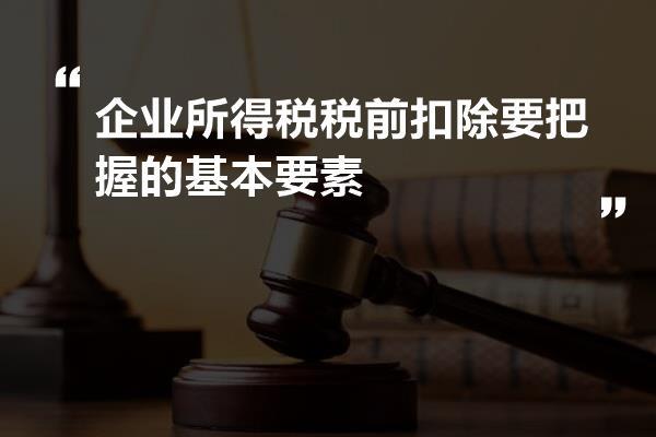 企业所得税税前扣除要把握的基本要素