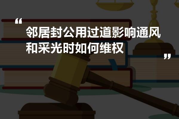 邻居封公用过道影响通风和采光时如何维权