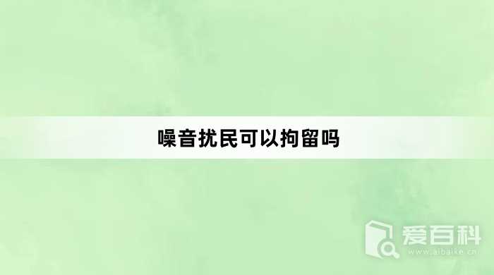 噪音扰民可以拘留吗？噪音扰民能不能拘留